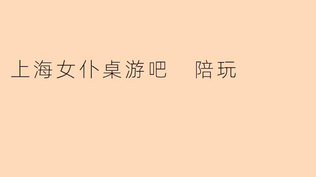 上海女仆桌游吧 陪玩